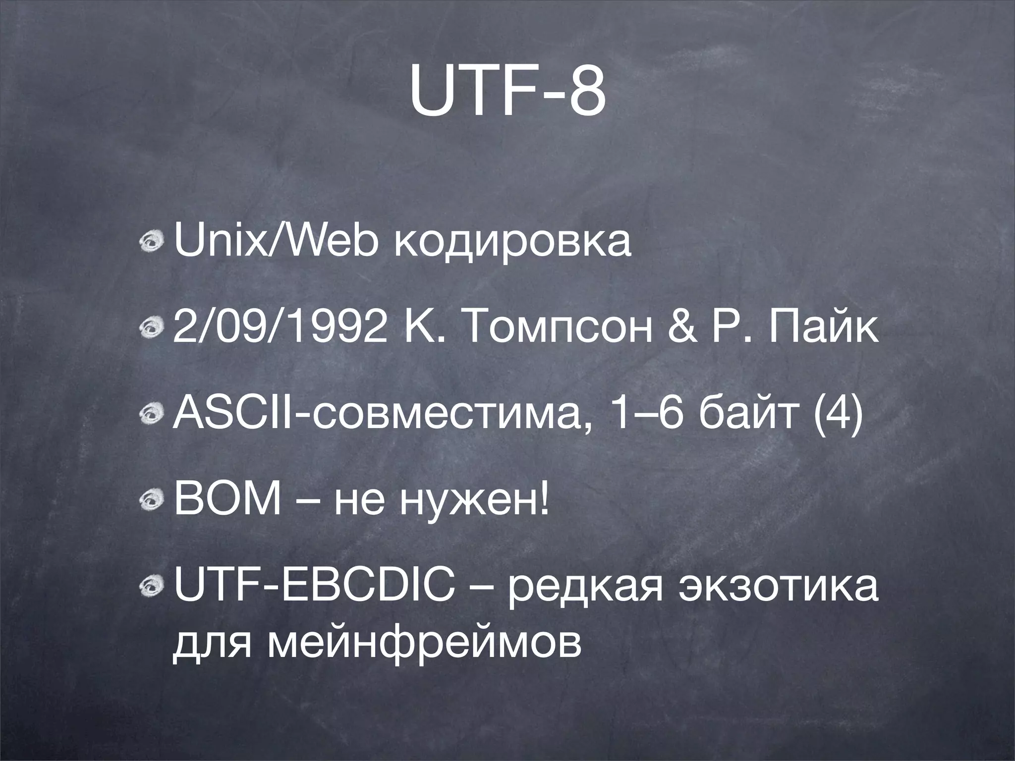 UTF-8
Unix/Web кодировка
2/09/1992 К. Томпсон & Р. Пайк
ASCII-совместима, 1–6 байт (4)
BOM – не нужен!
UTF-EBCDIC – редкая экзотика
для мейнфреймов
 