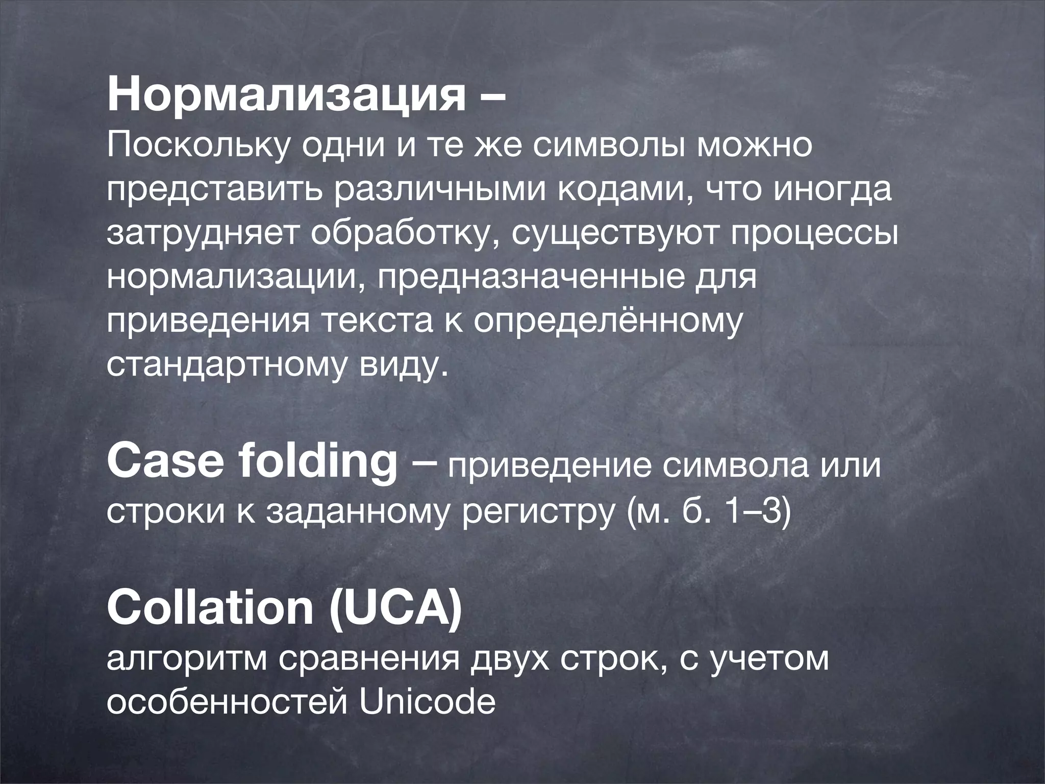 Нормализация –
Поскольку одни и те же символы можно
представить различными кодами, что иногда
затрудняет обработку, существуют процессы
нормализации, предназначенные для
приведения текста к определённому
стандартному виду.

Case folding – приведение символа или
строки к заданному регистру (м. б. 1–3)

Collation (UCA)
алгоритм сравнения двух строк, с учетом
особенностей Unicode
 