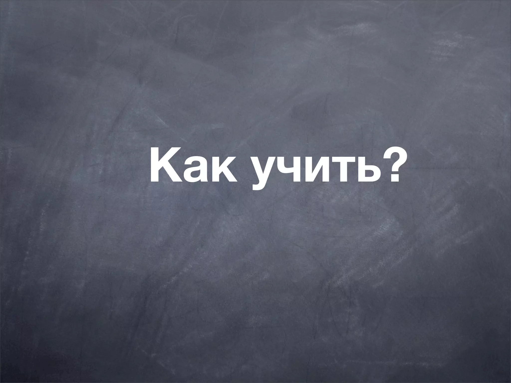 Как учить?
 