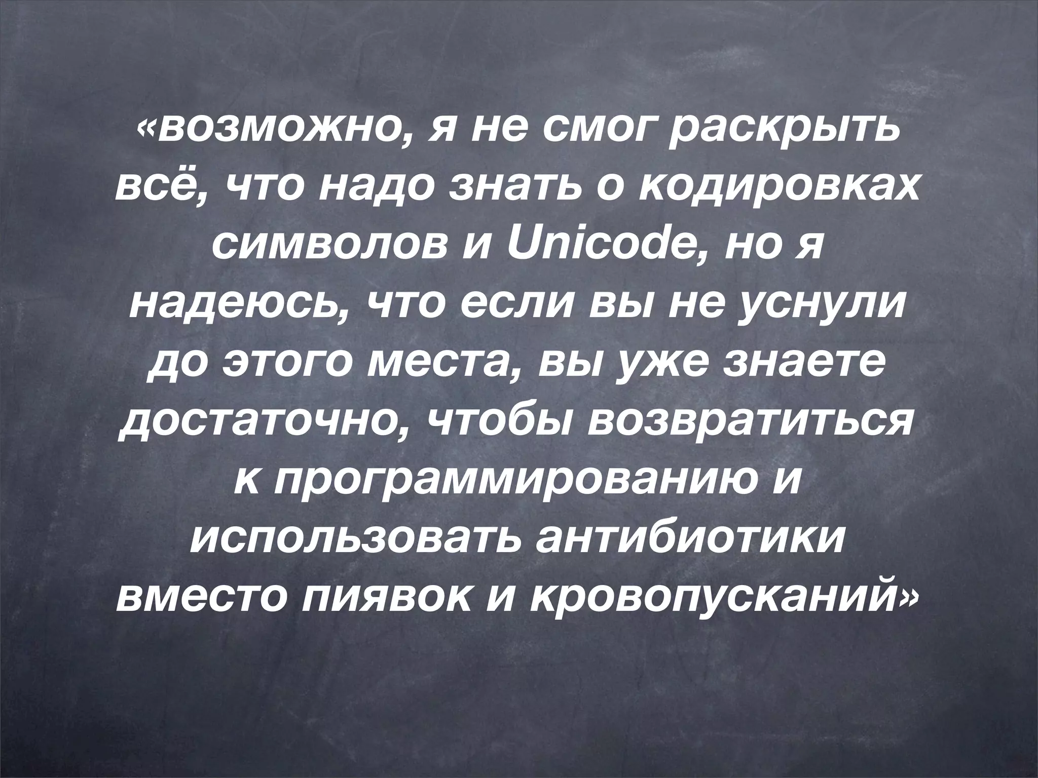«возможно, я не смог раскрыть
всё, что надо знать о кодировках
    символов и Unicode, но я
 надеюсь, что если вы не уснули
  до этого места, вы уже знаете
достаточно, чтобы возвратиться
     к программированию и
   использовать антибиотики
вместо пиявок и кровопусканий»
 