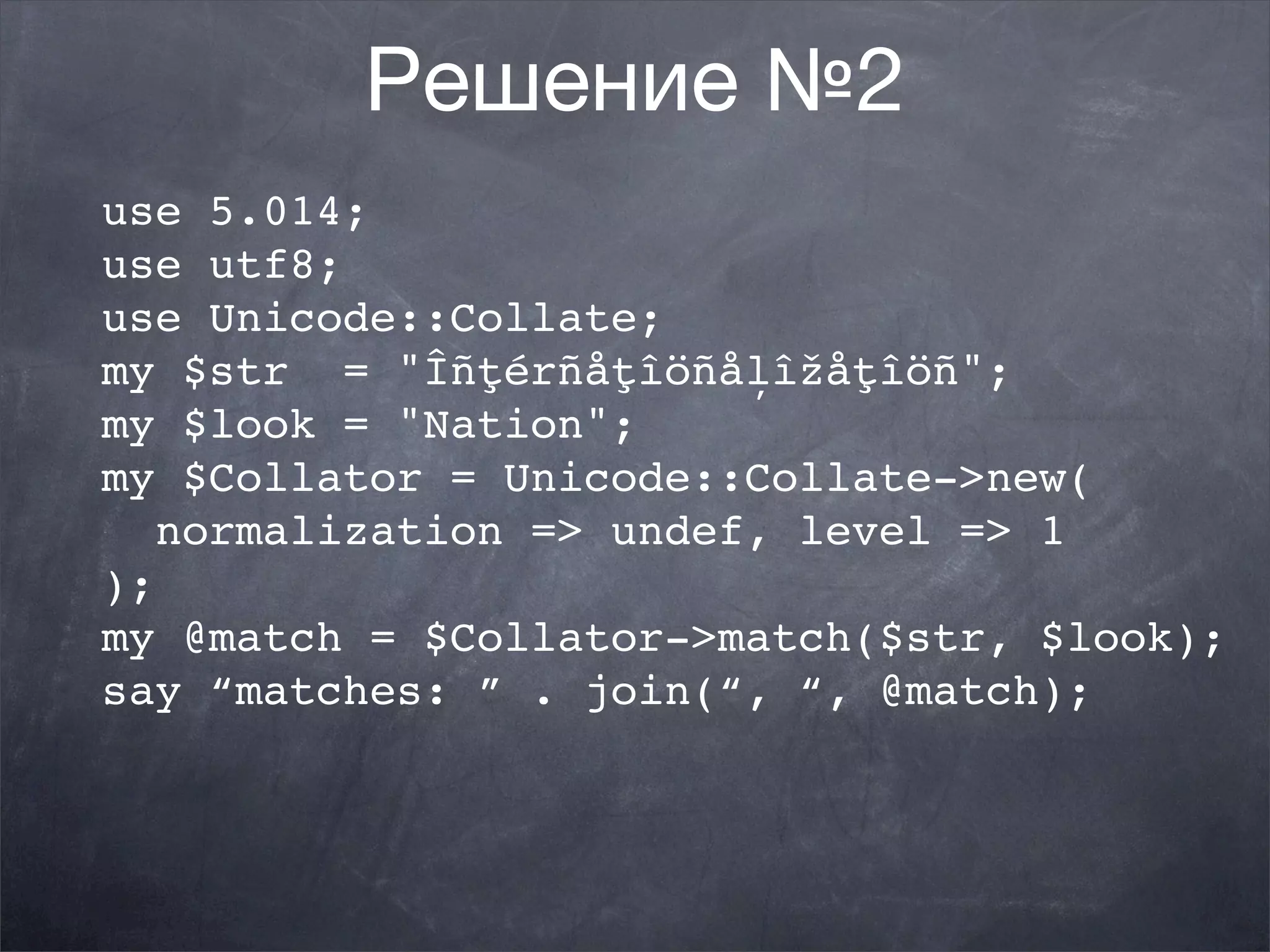 Решение №2
use 5.014;
use utf8;
use Unicode::Collate;
my $str = "Îñţérñåţîöñåļîžåţîöñ";
my $look = "Nation";
my $Collator = Unicode::Collate->new(
   normalization => undef, level => 1
);
my @match = $Collator->match($str, $look);
say “matches: ” . join(“, “, @match);
 