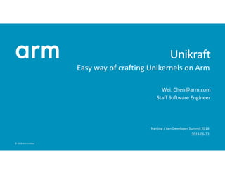 © 2018 Arm Limited
Unikraft
Easy way of crafting Unikernels on Arm
Nanjing / Xen Developer Summit 2018
2018-06-22
Wei. Chen@arm.com
Staff Software Engineer
 