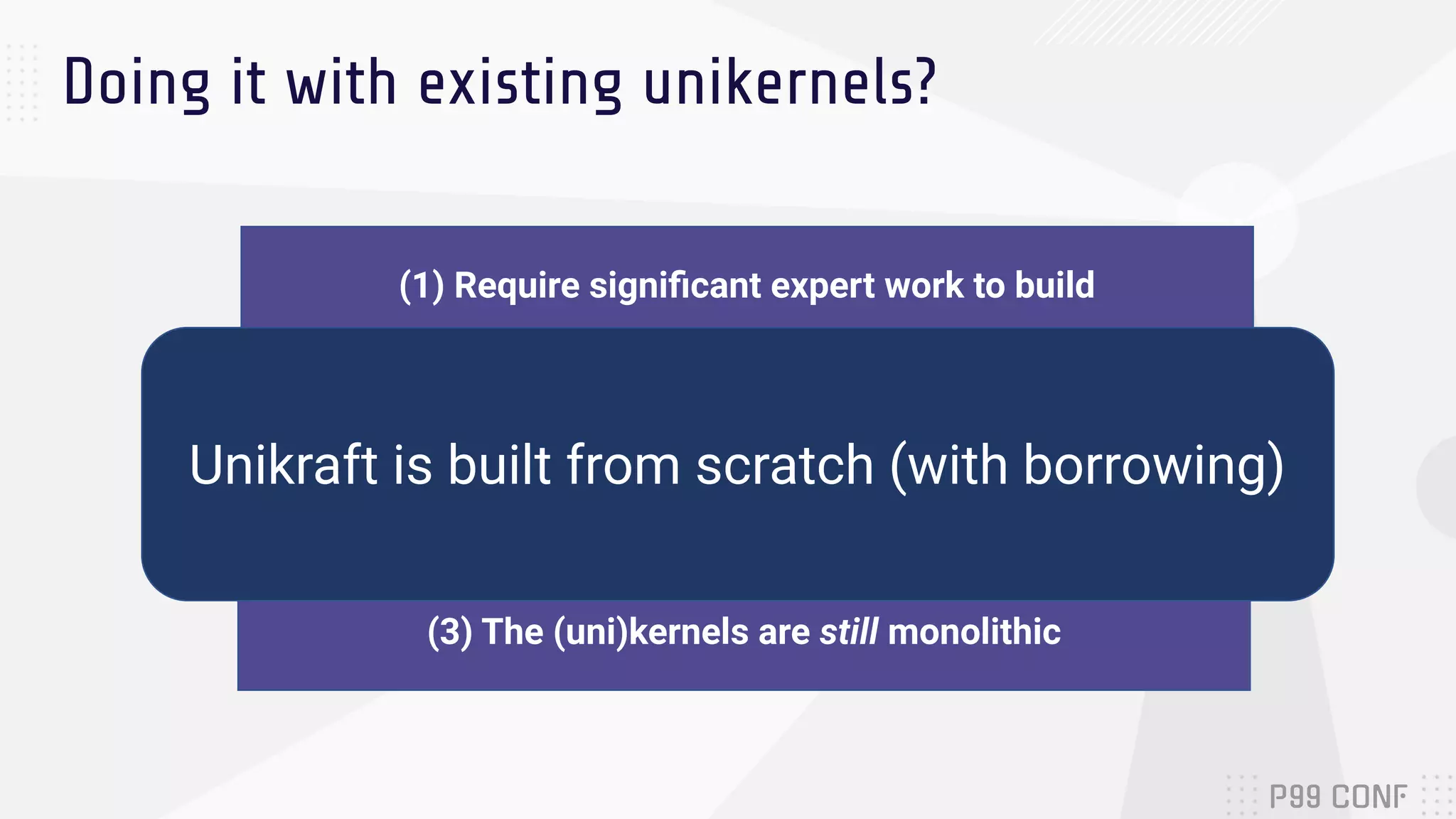Doing it with existing unikernels?
(1) Require signiﬁcant expert work to build
(2) They are often non-POSIX compliant
(3) The (uni)kernels are still monolithic
Unikraft is built from scratch (with borrowing)
 