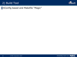 17 © NEC Corporation 2019
2) Build Tool
▌KConfig based and Makefile “Magic”
▌Type “make menuconfig”
Choose options in the...