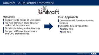 32 © NEC Corporation 2018
Unikraft - A Unikernel Framework
Motivation
▌ Support wide range of use cases
▌ Provide common c...