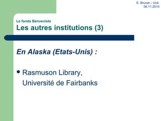 Le fonds Benveniste
Les autres institutions (3)
En Alaska (Etats-Unis) :
Rasmuson Library,
Université de Fairbanks
E. Brunet – Unil
06.11.2010
 