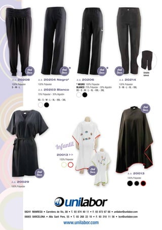 20029
100% Polyester
20013
100% Polyester
20208
100% Polyester
S - M - L
20214
100% Polyester
S - M - L - XL - XXL
20206
* NEGRO: 100% Polyester
BLANCO: 70% Polyester - 30% Algodón
XS - S - M - L - XL - XXL - 3XL
XS - S - M - L - XL - XXL - 3XL
20204 Negro*
100% Polyester
20203 Blanco
70% Polyester - 30% Algodón
* *Anti
Deco
Anti
Deco
Anti
Deco
Anti
Deco
Anti
Deco
Detalle
lateral
www.unilabor.com
08241 MANRESA • Carretera de Vic, 88 • T. 93 874 49 11 • F. 93 873 67 68 • unilabor@unilabor.com
08003 BARCELONA • Alta Sant Pere, 55 • T. 93 268 22 10 • F. 93 310 11 56 • bcn@unilabor.com
20013
100% Polyester
Infantil
Anti
Deco
Anti
Deco
 