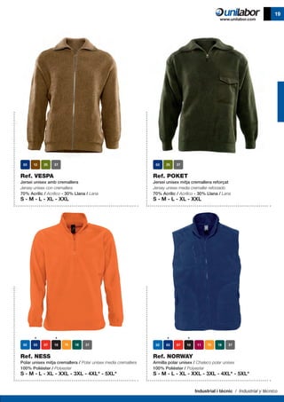 Industrial i tècnic / Industrial y técnico
19
Ref. VESPA
Jersei unisex amb cremallera
Jersey unisex con cremallera
70% Acrílic / Acrílico - 30% Llana / Lana
S - M - L - XL - XXL
Ref. POKET
Jersei unisex mitja cremallera reforçat
Jersey unisex media cremaller reforzado
70% Acrílic / Acrílico - 30% Llana / Lana
S - M - L - XL - XXL
Ref. NESS
Polar unisex mitja cremallera / Polar unisex media cremallera
100% Polièster / Polyester
S - M - L - XL - XXL - 3XL - 4XL* - 5XL*
Ref. NORWAY
Armilla polar unisex / Chaleco polar unisex
100% Polièster / Polyester
S - M - L - XL - XXL - 3XL - 4XL* - 5XL*
 