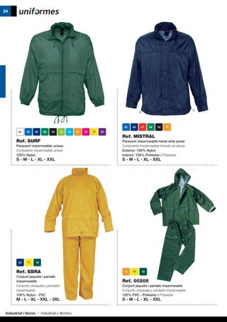 Industrial i tècnic / Industrial y técnico
24
	
Ref. SURF
Paravent impermeable unisex
Cortaviento impermeable unisex
100% Nylon
S - M - L - XL - XXL
Ref. MISTRAL
Paravent impermeable folrat amb jersei
Cortaviento impermeable forrado en jersey
Exterior: 100% Nylon
Interior: 100% Polièster / Polyester
S - M - L - XL - XXL
Ref. EBRA
Conjunt jaqueta i pantaló
impermeable
Conjunto chaqueta y pantalón
impermeable
100% Nylon - PVC
M - L - XL - XXL - 3XL
Ref. 00205
Conjunt jaqueta i pantaló impermeable
Conjunto chaqueta y pantalón impermeable
100% PVC - Polièster / Polyester
S - M - L - XL - XXL
 