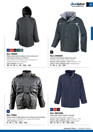 Industrial i tècnic / Industrial y técnico
25
	
	
Ref. FORA
Anorac unisex multibutxaques amb mànigues desmontables
Anorack unisex multibolsillos con mangas desmontables
100% Polièster / Polyester
S - M - L - XL - XXL - 3XL
Ref. CROSBY
Jaqueta impermeable folrada amb polar
Chaqueta impermeable forrada en polar
Exterior: 100% Polièster - PVC / Polyester - PVC
Interior: 100% Polièster polar / Polyester polar
S - M - L - XL - XXL
Ref. RECORD
Parka polar unisex folrada i acotxada
Parka polar unisex forrada y acolchada
Exterior: 100% Polièster - PVC / Polyester - PVC
Interior: 100% Polièster polar / Polyester polar
XS - S - M - L - XL - XXL- 3XL
Ref. RIVER
Parka unisex amb cremallera i folre acotxat amb
2 butxaques interiors i 2 exteriors
Parka unisex con cremallera y forro acolchado con
2 bolsillos interiores y 2 exteriores
100% Polièster / Polyester
XS - S - M - L - XL - XXL - 3XL
 