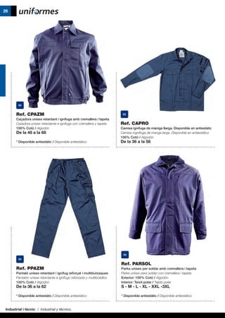 Industrial i tècnic / Industrial y técnico
26
Ref. CPAZM
Caçadora unisex retardant i ignífuga amb cremallera i tapeta
Cazadora unisex retardante e ignífuga con cremallera y tapeta
100% Cotó / Algodón
De la 48 a la 68
* Disponible antiestàtic / Disponible antiestático
Ref. CAPRO
Camisa ignífuga de màniga llarga. Disponible en antiestàtic
Camisa ingnífuga de manga larga. Disponible en antiestático
100% Cotó / Algodón
De la 36 a la 58
Ref. PARSOL
Parka unisex per soldar amb cremallera i tapeta
Parka unisex para soldar con cremallera i tapeta
Exterior: 100% Cotó / Algodón
Interior: Teixit polar / Tejido polar
S - M - L - XL - XXL -3XL
* Disponible antiestàtic / Disponible antiestático
Ref. PPAZM
Pantaló unisex retardant i ignífug reforçat i multibutxaques
Pantalón unisex retardante e ignífugo reforzado y multibolsillos
100% Cotó / Algodón
De la 36 a la 62
* Disponible antiestàtic / Disponible antiestático
 