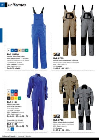 Industrial i tècnic / Industrial y técnico
30
Ref. 15380
Pantaló peto unisex bàsic
amb tirants creuats a l’esquena
Pantalón unisex básico con tirantes
cruzados en la espalda
65% Polièster / Polyester
35% Cotó / Algodón
De la 36 a la 66
Ref. 8735
Pantaló peto unisex elàstic combinat
Pantalón peto unisex elástico combinado
97% Cotó / Algodón
3% Spandex
S - M- L - XL - XXL
Ref. 8770
Mono unisex elàstic combinat
Mono unisex elástico combinado
97% Cotó / Algodón
3% Spandex
S - M- L - XL - XXL
Ref. 1111
Mono unisex bàsic
amb doble cremallera
Buzo unisex básico
con doble cremallera
65% Polièster / Polyester
35% Cotó / Algodón
De la 44 - 46 a la 72 - 74
Disponible 100% Cotó
Disponible 100% Algodón
Ref. 1110
De la 44 - 46 a la 72 - 74
04
10
04
10
05
10
05
10
 