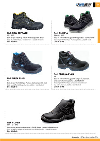 Seguretat i EPIs / Seguridad y EPIs
47
Ref. NEW EUFRATE
S3 + SRC
Bota de pell hidròfuga i tèxtil. Puntera i plantilla d’acer
Bota de piel hidrófuga y textil. Puntera y plantilla de acero
Del 36 al 48
Ref. SILEX PLUS
S3
Bota de pell flor hidròfuga. Puntera plàstica i plantilla tèxtil
Bota en piel flor hidrófuga. Puntera plástica y plantilla textil
Del 36 al 48
Ref. CLIPER
S1P + CI + SRC
Bota de pell amb solapa de protecció amb sivella. Puntera i plantilla d’acer
Bota en piel con solapa de protección con hebilla. Puntera y plantilla de acero
Del 36 al 48
Ref. FRAGUA PLUS
S3
Bota de pell flor hidròfuga amb solapa de protecció
amb velcro. Puntera plàstica i plantilla tèxtil
Bota en piel flor hidrófuga con solapa de protección
con velcro. Puntera plástica y plantilla textil
Del 36 al 48
Ref. OLIMPIA
S3 + CI + SRC
Bota de pell flor hidròfuga. Puntera plàstica i plantilla tèxtil
Bota en piel flor hidrófuga. Puntera plástica y plantilla textil
Del 36 al 48
 