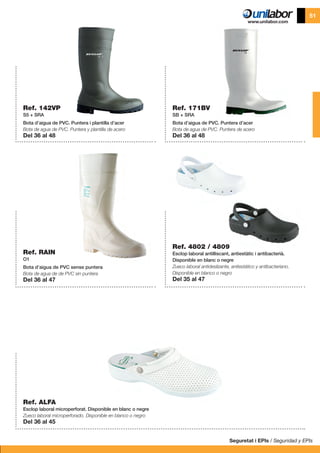 Ref. RAIN
O1
Bota d’aigua de PVC sense puntera
Bota de agua de de PVC sin puntera
Del 36 al 47
Ref. 142VP
S5 + SRA
Bota d’aigua de PVC. Puntera i plantilla d’acer
Bota de agua de PVC. Puntera y plantilla de acero
Del 36 al 48
Ref. 171BV
SB + SRA
Bota d’aigua de PVC. Puntera d’acer
Bota de agua de PVC. Puntera de acero
Del 36 al 48
Ref. 4802 / 4809
Esclop laboral antilliscant, antiestàtic i antibacterià.
Disponible en blanc o negre
Zueco laboral antideslizante, anitestático y antibacteriano.
Disponible en blanco o negro
Del 35 al 47
Ref. ALFA
Esclop laboral microperforat. Disponible en blanc o negre
Zueco laboral microperforado. Disponible en blanco o negro
Del 36 al 45
Seguretat i EPIs / Seguridad y EPIs
51
 