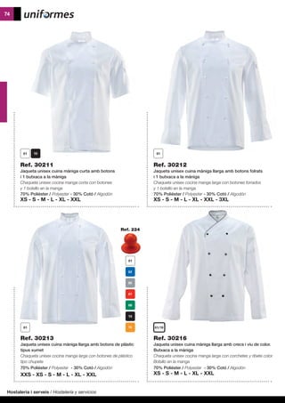 Hostaleria i serveis / Hostelería y servicios
74
Ref. 30211
Jaqueta unisex cuina màniga curta amb botons
i 1 butxaca a la màniga
Chaqueta unisex cocina manga corta con botones
y 1 bolsillo en la manga
70% Polièster / Polyester - 30% Cotó / Algodón
XS - S - M - L - XL - XXL
Ref. 30213
Jaqueta unisex cuina màniga llarga amb botons de plàstic
tipus xumet
Chaqueta unisex cocina manga larga con botones de plástico
tipo chupete
70% Polièster / Polyester - 30% Cotó / Algodón
XXS - XS - S - M - L - XL - XXL
Ref. 30216
Jaqueta unisex cuina màniga llarga amb crecs i viu de color.
Butxaca a la màniga
Chaqueta unisex cocina manga larga con corchetes y ribete color.
Bolsillo en la manga
70% Polièster / Polyester - 30% Cotó / Algodón
XS - S - M - L - XL - XXL
Ref. 30212
Jaqueta unisex cuina màniga llarga amb botons folrats
i 1 butxaca a la màniga
Chaqueta unisex cocina manga larga con botones forrados
y 1 bolsillo en la manga
70% Polièster / Polyester - 30% Cotó / Algodón
XS - S - M - L - XL - XXL - 3XL
Ref. 224
01/10
 