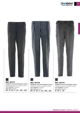 Hostaleria i serveis / Hostelería y servicios
77
Ref. 30171
Pantaló de cuina amb butxaques i pinces
Pantalón de cocina con bolsillos y pinzas
70% Polièster / Polyester
30% Cotó / Algodón
XS - S - M - L - XL - XXL - 3XL
Ref. 30172
Pantaló de cuina amb butxaques i pinces
Pantalón de cocina con bolsillos y pinzas
70% Polièster / Polyester
30% Cotó / Algodón
XS - S - M - L - XL - XXL - 3XL
Ref. 30174
Pantaló de cuina amb butxaques i pinces
Pantalón de cocina con bolsillos y pinzas
70% Polièster / Polyester
30% Cotó / Algodón
S - M - L - XL
 