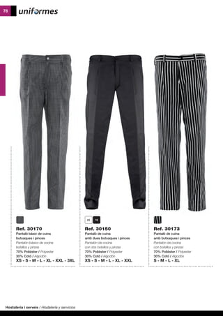 Hostaleria i serveis / Hostelería y servicios
78
Ref. 30170
Pantaló bàsic de cuina
butxaques i pinces
Pantalón básico de cocina
bolsillos y pinzas
70% Polièster / Polyester
30% Cotó / Algodón
XS - S - M - L - XL - XXL - 3XL
Ref. 30150
Pantaló de cuina
amb dues butxaques i pinces
Pantalón de cocina
con dos bolsillos y pinzas
70% Polièster / Polyester
30% Cotó / Algodón
XS - S - M - L - XL - XXL
Ref. 30173
Pantaló de cuina
amb butxaques i pinces
Pantalón de cocina
con bolsillos y pinzas
70% Polièster / Polyester
30% Cotó / Algodón
S - M - L - XL
 