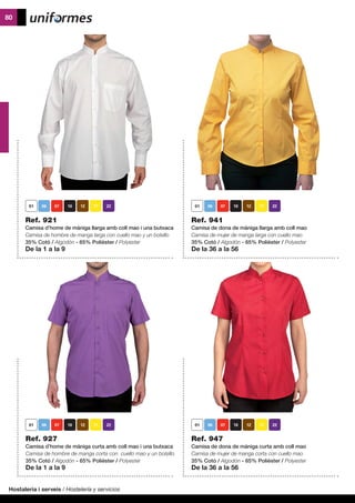 Hostaleria i serveis / Hostelería y servicios
80
Ref. 921
Camisa d’home de màniga llarga amb coll mao i una butxaca
Camisa de hombre de manga larga con cuello mao y un bolsillo
35% Cotó / Algodón - 65% Polièster / Polyester
De la 1 a la 9
Ref. 927
Camisa d’home de màniga curta amb coll mao i una butxaca
Camisa de hombre de manga corta con cuello mao y un bolsillo
35% Cotó / Algodón - 65% Polièster / Polyester
De la 1 a la 9
Ref. 947
Camisa de dona de màniga curta amb coll mao
Camisa de mujer de manga corta con cuello mao
35% Cotó / Algodón - 65% Polièster / Polyester
De la 36 a la 56
	
Ref. 941
Camisa de dona de màniga llarga amb coll mao
Camisa de mujer de manga larga con cuello mao
35% Cotó / Algodón - 65% Polièster / Polyester
De la 36 a la 56
06 07 10 12 17 22 06 07 10 12 17 22
06 07 10 12 17 2206 07 10 12 17 22
 