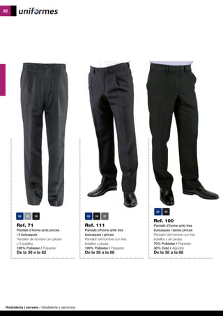 Hostaleria i serveis / Hostelería y servicios
82
Ref. 111
Pantaló d’home amb tres
butxaques i pinces
Pantalón de hombre con tres
bolsillos y pinzas
100% Polièster / Polyester
De la 36 a la 68
Ref. 100
Pantaló d’home amb tres
butxaques i sense pinces
Pantalón de hombre con tres
bolsillos y sin pinzas
70% Polièster / Polyester
30% Cotó / Algodón
De la 36 a la 68
Ref. 71
Pantaló d’home amb pinces
i 3 butxaques
Pantalón de hombre con pinzas
y 3 bolsillos
100% Polièster / Polyester
De la 36 a la 62
37
 