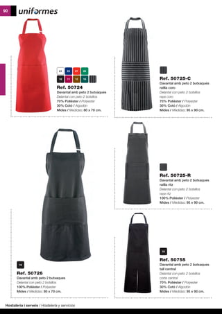 Hostaleria i serveis / Hostelería y servicios
90
Ref. 50724
Davantal amb peto 2 butxaques
Delantal con peto 2 bolsillos
70% Polièster / Polyester
30% Cotó / Algodón
Mides / Medidas: 80 x 70 cm.
Ref. 50726
Davantal amb peto 2 butxaques
Delantal con peto 2 bolsillos
100% Polièster / Polyester
Mides / Medidas: 80 x 70 cm.
Ref. 50755
Davantal amb peto 2 butxaques
tall central
Delantal con peto 2 bolsillos
corte central
70% Polièster / Polyester
30% Cotó / Algodón
Mides / Medidas: 95 x 90 cm.
Ref. 50725-C
Davantal amb peto 2 butxaques
ratlla coro
Delantal con peto 2 bolsillos
raya coro
70% Polièster / Polyester
30% Cotó / Algodón
Mides / Medidas: 95 x 90 cm.
Ref. 50725-R
Davantal amb peto 2 butxaques
ratlla ritz
Delantal con peto 2 bolsillos
raya ritz
100% Polièster / Polyester
Mides / Medidas: 95 x 90 cm.
 