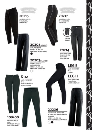 20206
NEGRO: 100% POLYESTER
BLANCO: 70% POLYESTER 30%
ALGODÓN
XS-S-M-L-XL-XXL-3XL
PANTALÓN BOLSILLOS UNISEX
20203
70% POLYESTER
30% ALGODÓN
XS-S-M-L-XL-XXL-3XL
PANTALÓN BÁSICO UNISEX
NEGRO
BLANCO
20204
100% POLYESTER
XS-S-M-L-XL-XXL-3XL
PANTALÓN BÁSICO UNISEX
Detalle
lateral
20214
100% POLYESTER
XS-S-M-L-XL-XXL
PANTALÓN
PITILLO MUJER
108/00
100% POLYESTER
38-54
PANTALÓN PITILLO
STRETCH HOMBRE
LEG E
100% POLYESTER
M - L
LEGGIN
LEG H
100% POLYESTER
TALLA ÚNICA
LEGGIN AFELPADO
S-32
100% POLYESTER
38-54
PANTALÓN PITILLO
STRETCH MUJER
20215
100% POLYESTER
S-M-L-XL-XXL
PANTALÓN
20217
100% POLYESTER
XS-S-M-L-XL-XXL
PANTALÓN
NOVEDAD NOVEDAD
 