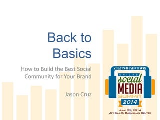Back to
Basics
How to Build the Best Social
Community for Your Brand
Jason Cruz
 