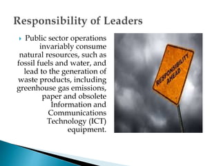  Public sector operations
invariably consume
natural resources, such as
fossil fuels and water, and
lead to the generation of
waste products, including
greenhouse gas emissions,
paper and obsolete
Information and
Communications
Technology (ICT)
equipment.
 