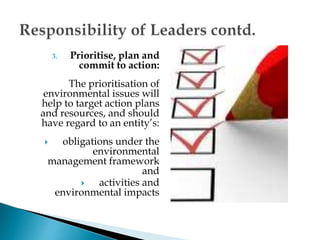 3. Prioritise, plan and
commit to action:
The prioritisation of
environmental issues will
help to target action plans
and resources, and should
have regard to an entity’s:
 obligations under the
environmental
management framework
and
 activities and
environmental impacts
 