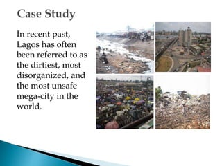 In recent past,
Lagos has often
been referred to as
the dirtiest, most
disorganized, and
the most unsafe
mega-city in the
world.
 