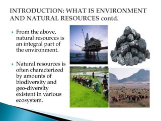  From the above,
natural resources is
an integral part of
the environment.
 Natural resources is
often characterized
by amounts of
biodiversity and
geo-diversity
existent in various
ecosystem.
 