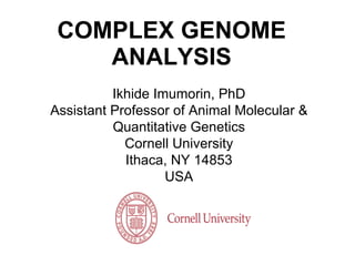 COMPLEX GENOME ANALYSIS Ikhide Imumorin, PhD Assistant Professor of Animal Molecular & Quantitative Genetics Cornell University Ithaca, NY 14853 USA 