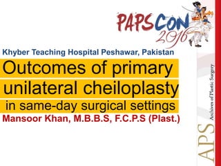 Khyber Teaching Hospital Peshawar, Pakistan
Mansoor Khan, M.B.B.S, F.C.P.S (Plast.)
Outcomes of primary
unilateral cheiloplasty
in same-day surgical settings
 