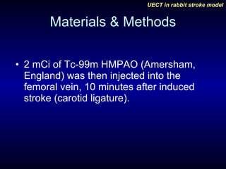 Materials & Methods 2 mCi of Tc-99m HMPAO (Amersham, England) was then injected into the femoral vein, 10 minutes after induced stroke (carotid ligature).  
