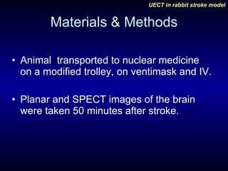Materials & Methods Animal  transported to nuclear medicine on a modified trolley, on ventimask and IV. Planar and SPECT images of the brain were taken 50 minutes after stroke. 