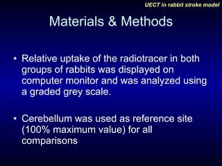 Materials & Methods Relative uptake of the radiotracer in both groups of rabbits was displayed on computer monitor and was analyzed using a graded grey scale.  Cerebellum was used as reference site (100% maximum value) for all comparisons  