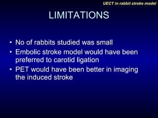 LIMITATIONS No of rabbits studied was small Embolic stroke model would have been preferred to carotid ligation PET would have been better in imaging the induced stroke 