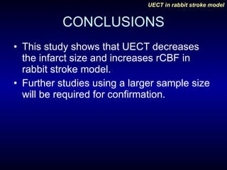 CONCLUSIONS This study shows that UECT decreases the infarct size and increases rCBF in rabbit stroke model. Further studies using a larger sample size will be required for confirmation. 