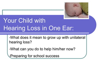 Your Child with
Hearing Loss in One Ear:
 •What does it mean to grow up with unilateral
 hearing loss?
 •What   can you do to help him/her now?
 •Preparing   for school success
 