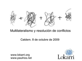 Catdem. 8 de octubre de 2009 Multilateralismo y resolución de conflictos www.lokarri.org www.paulrios.net 