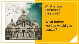 What is your
differential
diagnosis?
What further
workup would you
pursue?
 