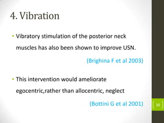 4. Vibration
• Vibratory stimulation of the posterior neck
muscles has also been shown to improve USN.
(Brighina F et al 2003)
• This intervention would ameliorate
egocentric,rather than allocentric, neglect

(Bottini G et al 2001)

30

 