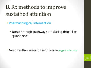 B. Rx methods to improve
sustained attention
• Pharmacological Intervention
• Noradrenergic pathway stimulating drugs like
‘guanficine’

• Need Further research in this area Argye E Hillis 2006
31

 
