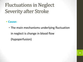 Fluctuations in Neglect
Severity after Stroke
• Cause:
• The main mechanisms underlying fluctuation
in neglect is change in blood flow
(hypoperfusion)

36

 