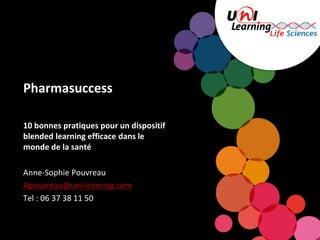 Pharmasuccess
10 bonnes pratiques pour un dispositif
blended learning efficace dans le
monde de la santé
Anne-Sophie Pouvreau
Apouvreau@uni-learning.com
Tel : 06 37 38 11 50
 