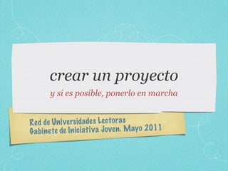 crear un proyecto
       y si es posible, ponerlo en marcha


Red de Un iversidade s Le ct ora s
G a bi net e de In ic iati v a Jo ve n . M ayo 2011
 