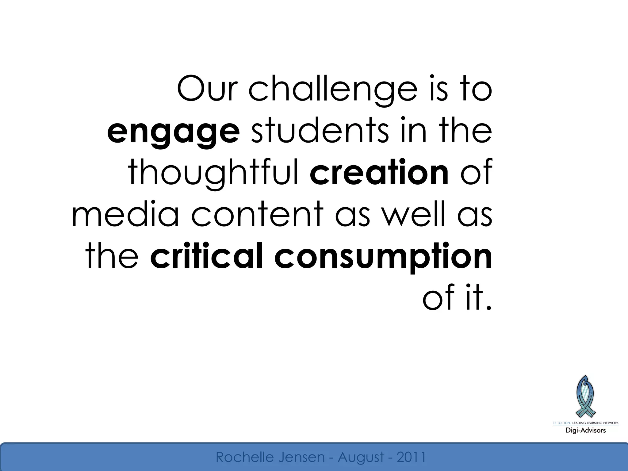 Our challenge is to  engage  students in the thoughtful  creation  of media content as well as the  critical consumption  of it. Rochelle Jensen - August - 2011 