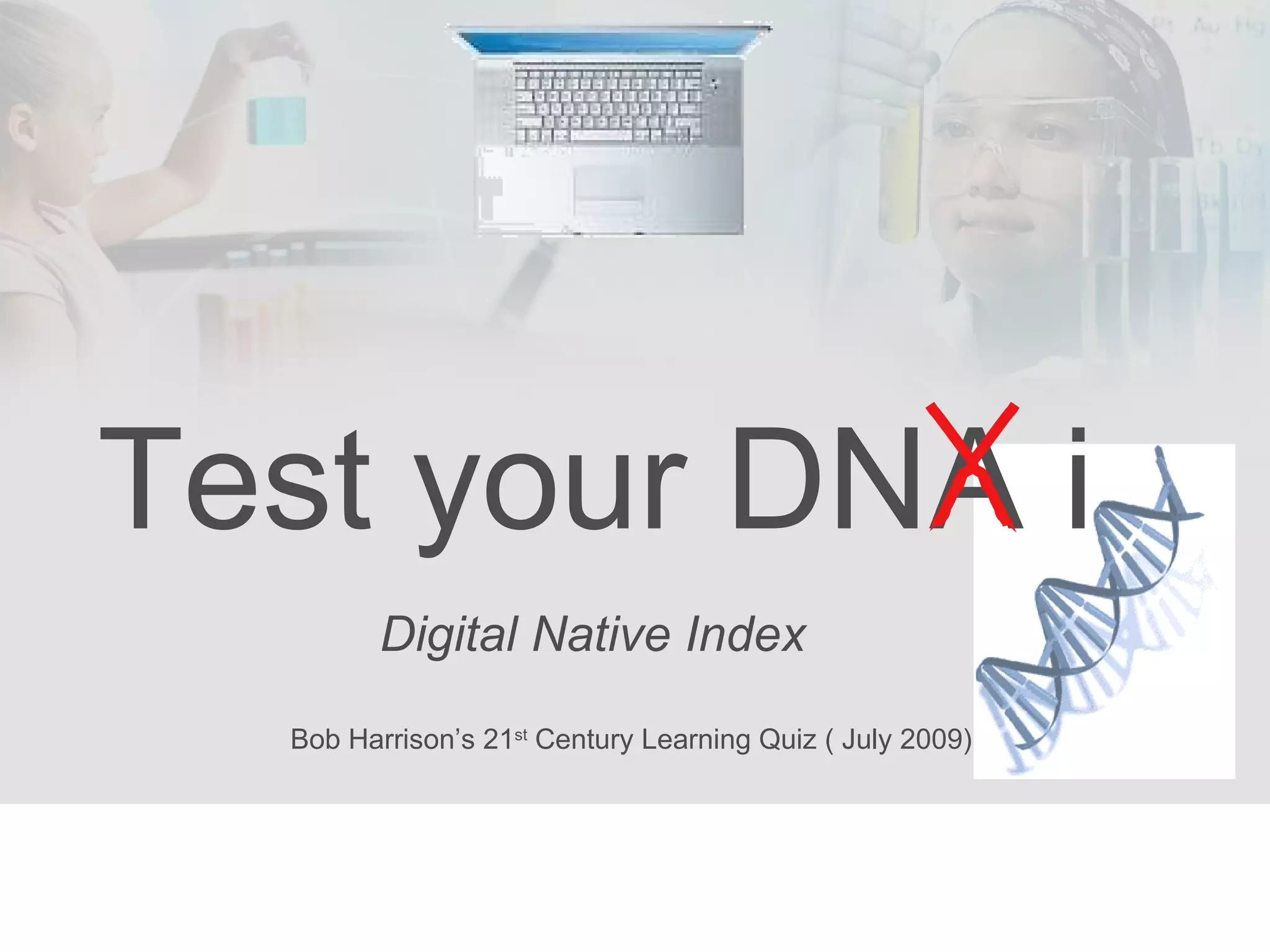 Test your DNA i Digital Native Index Bob Harrison’s 21 st  Century Learning Quiz ( July 2009) 