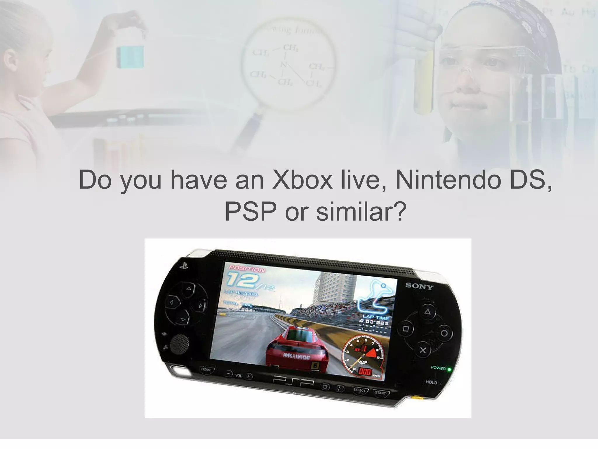 Do you have an Xbox live, Nintendo DS, PSP or similar? 