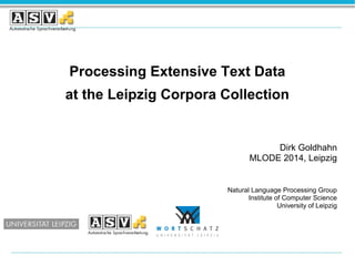 Processing Extensive Text Data 
at the Leipzig Corpora Collection 
Dirk Goldhahn 
MLODE 2014, Leipzig 
Natural Language Processing Group 
Institute of Computer Science 
University of Leipzig 
 