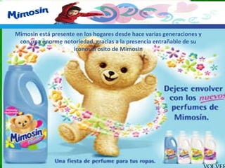 Mimosin está presente en los hogares desde hace varias generaciones y con una enorme notoriedad, gracias a la presencia entrañable de su icono: el osito de Mimosin VOLVER  